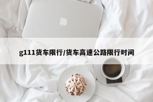 g111货车限行/货车高速公路限行时间