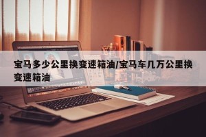 宝马多少公里换变速箱油/宝马车几万公里换变速箱油