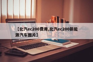 【北汽ec200费用,北汽ec200新能源汽车图片】