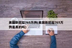 美国新冠超765万例(美国新冠超765万例是真的吗)