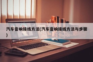 汽车音响接线方法(汽车音响接线方法与步骤)