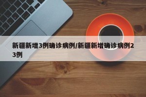 新疆新增3例确诊病例/新疆新增确诊病例23例