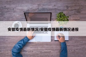 安徽疫情最新情况/安徽疫情最新情况通报