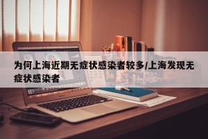 为何上海近期无症状感染者较多/上海发现无症状感染者