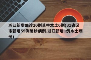 浙江新增确诊10例其中本土6例(31省区市新增55例确诊病例,浙江新增1例本土病例)