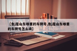 【鲁j是山东哪里的车牌号,鲁j是山东哪里的车牌号怎么读】