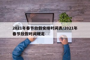 2021年春节放假安排时间表/2021年春节放假时间规定