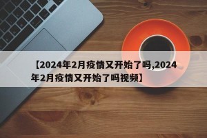 【2024年2月疫情又开始了吗,2024年2月疫情又开始了吗视频】