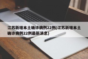 江苏新增本土确诊病例22例(江苏新增本土确诊病例22例最新消息)