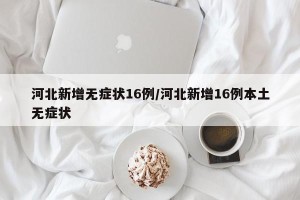 河北新增无症状16例/河北新增16例本土无症状