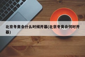 北京冬奥会什么时候开幕(北京冬奥会何时开幕)
