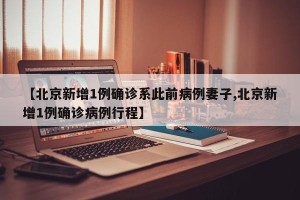 【北京新增1例确诊系此前病例妻子,北京新增1例确诊病例行程】