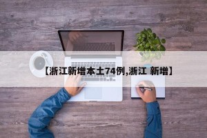 【浙江新增本土74例,浙江 新增】
