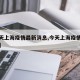 【今天上海疫情最新消息,今天上海疫情情况怎样】