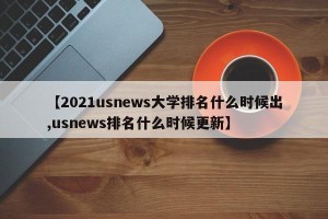 【2021usnews大学排名什么时候出,usnews排名什么时候更新】