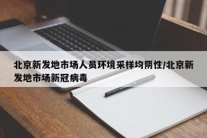 北京新发地市场人员环境采样均阴性/北京新发地市场新冠病毒