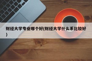 财经大学专业哪个好(财经大学什么系比较好)