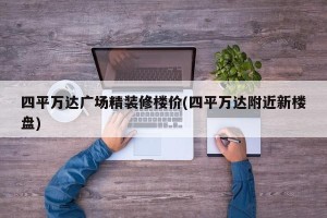 四平万达广场精装修楼价(四平万达附近新楼盘)