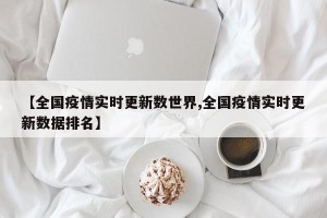 【全国疫情实时更新数世界,全国疫情实时更新数据排名】