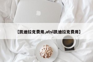 【凯迪拉克费用,atsl凯迪拉克费用】