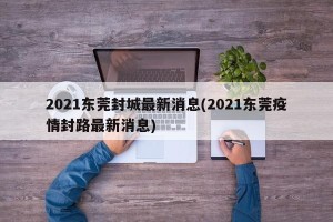 2021东莞封城最新消息(2021东莞疫情封路最新消息)