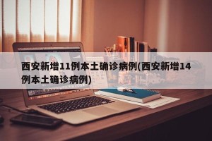 西安新增11例本土确诊病例(西安新增14例本土确诊病例)