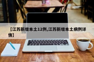 【江苏新增本土12例,江苏新增本土病例详情】