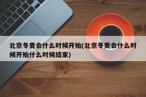 北京冬奥会什么时候开始(北京冬奥会什么时候开始什么时候结束)