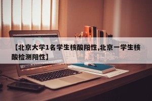 【北京大学1名学生核酸阳性,北京一学生核酸检测阳性】
