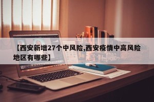 【西安新增27个中风险,西安疫情中高风险地区有哪些】