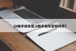 【6档手动车型,6档手动车型如何开】
