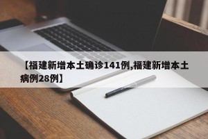 【福建新增本土确诊141例,福建新增本土病例28例】