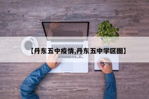 【丹东五中疫情,丹东五中学区图】