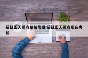 碧桂园天麓府精装修图/碧桂园天麓府现在房价