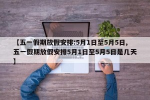 【五一假期放假安排:5月1日至5月5日,五一假期放假安排5月1日至5月5日是几天】