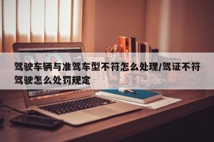 驾驶车辆与准驾车型不符怎么处理/驾证不符驾驶怎么处罚规定