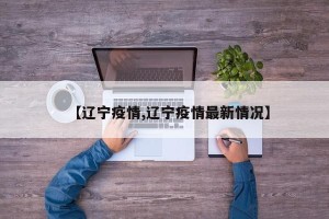 【辽宁疫情,辽宁疫情最新情况】