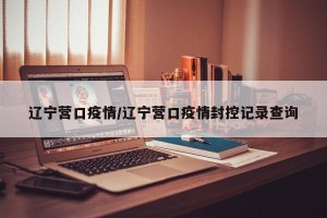 辽宁营口疫情/辽宁营口疫情封控记录查询