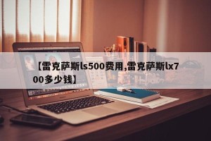 【雷克萨斯ls500费用,雷克萨斯lx700多少钱】