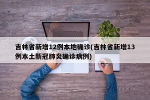 吉林省新增12例本地确诊(吉林省新增13例本土新冠肺炎确诊病例)