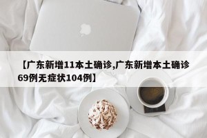 【广东新增11本土确诊,广东新增本土确诊69例无症状104例】