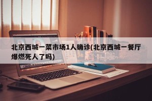 北京西城一菜市场1人确诊(北京西城一餐厅爆燃死人了吗)