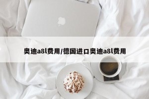 奥迪a8l费用/德国进口奥迪a8l费用