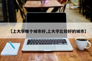 【上大学哪个城市好,上大学比较好的城市】