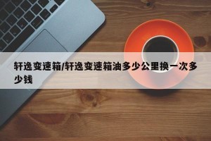 轩逸变速箱/轩逸变速箱油多少公里换一次多少钱