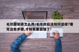 毛坯房装修怎么弄/毛坯房应该如何装修?看完这些步骤,才知家里装错了!