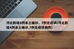 河北新增4例本土确诊、7例无症状(河北新增4例本土确诊,7例无症状病例)