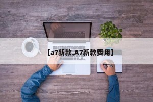 【a7新款,A7新款费用】