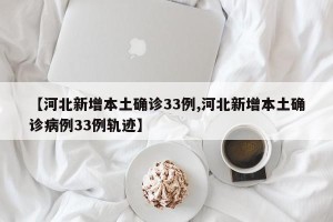 【河北新增本土确诊33例,河北新增本土确诊病例33例轨迹】