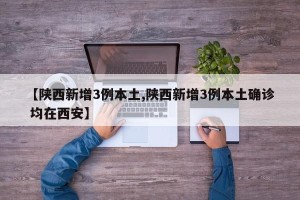 【陕西新增3例本土,陕西新增3例本土确诊 均在西安】